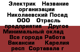 Электрик › Название организации ­ Николаевский Посад, ООО › Отрасль предприятия ­ Другое › Минимальный оклад ­ 1 - Все города Работа » Вакансии   . Карелия респ.,Сортавала г.